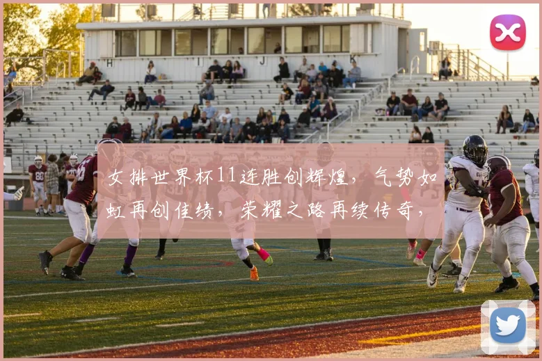 女排世界杯11连胜创辉煌，气势如虹再创佳绩，荣耀之路再续传奇，势不可挡