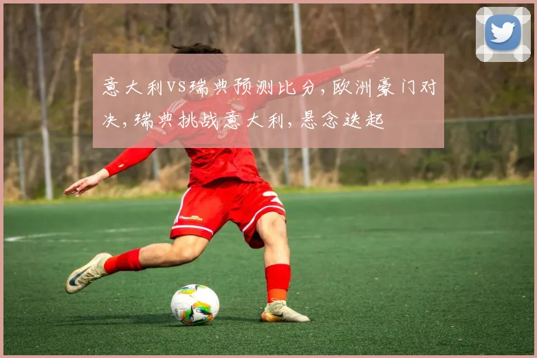 意大利vs瑞典预测比分,欧洲豪门对决,瑞典挑战意大利,悬念迭起