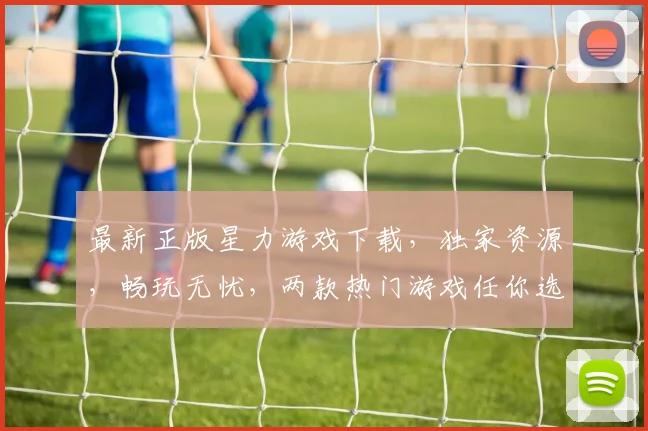 最新正版星力游戏下载，独家资源，畅玩无忧，两款热门游戏任你选，速来体验