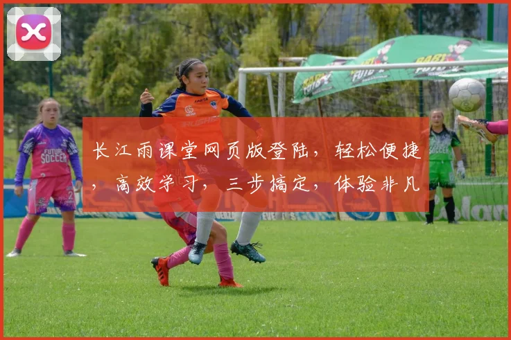 长江雨课堂网页版登陆，轻松便捷，高效学习，三步搞定，体验非凡之旅，不容错过