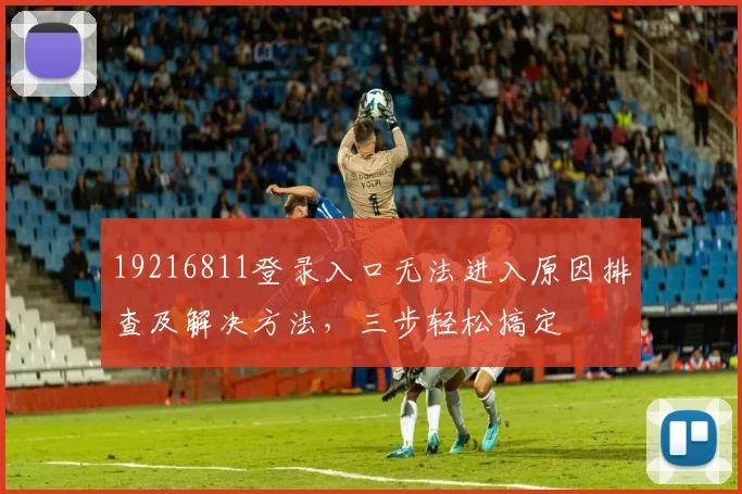19216811登录入口无法进入原因排查及解决方法，三步轻松搞定