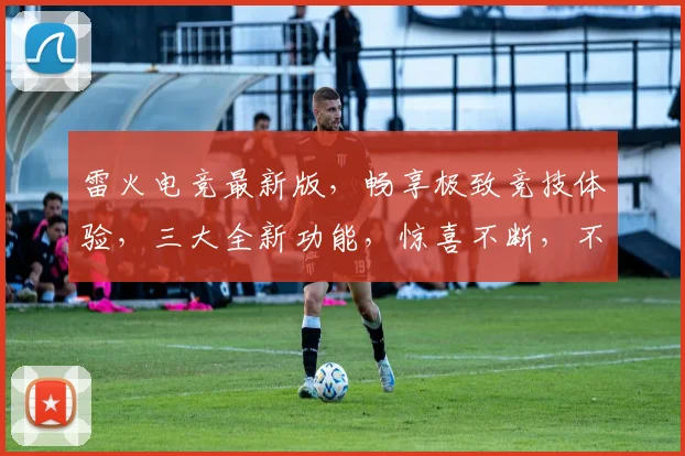 雷火电竞最新版，畅享极致竞技体验，三大全新功能，惊喜不断，不容错过