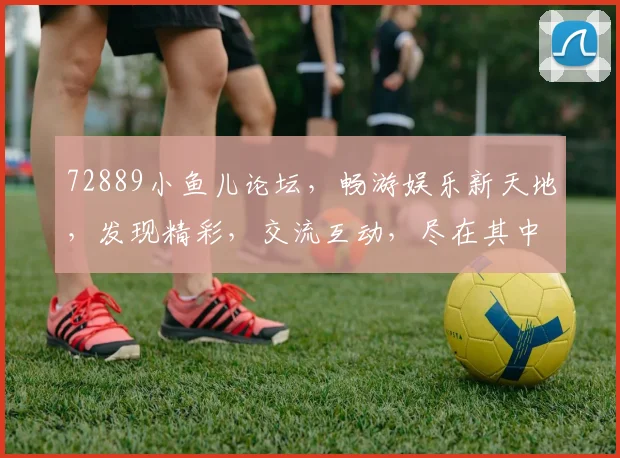 72889小鱼儿论坛，畅游娱乐新天地，发现精彩，交流互动，尽在其中，不容错过