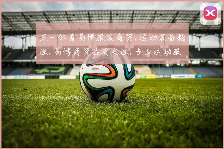 正一体育易博服装商贸,运动装备精选,易博商贸品质之选,专业运动服饰推荐