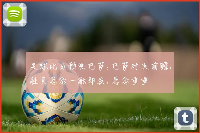 足球比分预测巴萨,巴萨对决前瞻,胜负悬念一触即发,悬念重重