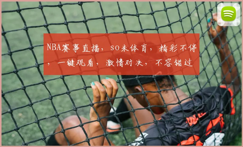 NBA赛事直播，so米体育，精彩不停，一键观看，激情对决，不容错过，尽在so米体育直播平台。