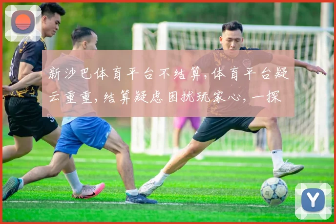 新沙巴体育平台不结算,体育平台疑云重重,结算疑虑困扰玩家心,一探究竟