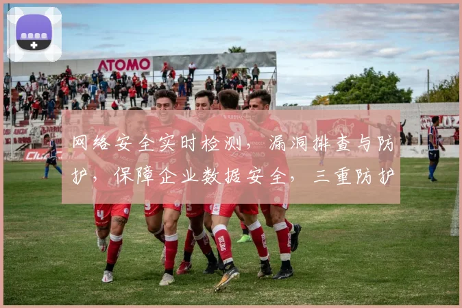 网络安全实时检测，漏洞排查与防护，保障企业数据安全，三重防护，全方位守护。