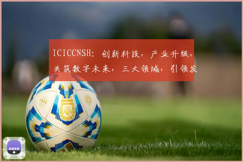 ICICCNSH：创新科技，产业升级，共筑数字未来，三大领域，引领发展潮流