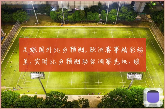 足球国外比分预测,欧洲赛事精彩纷呈,实时比分预测助你洞察先机,锁定胜利之门,一触即发